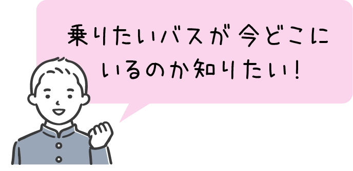 乗りたいバスが今どこにいるのか知りたい！