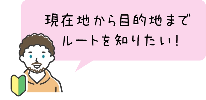 現在地から目的地までルートを知りたい！