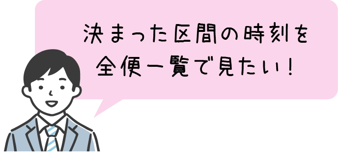 決まった区間の時刻を全便一覧で見たい！